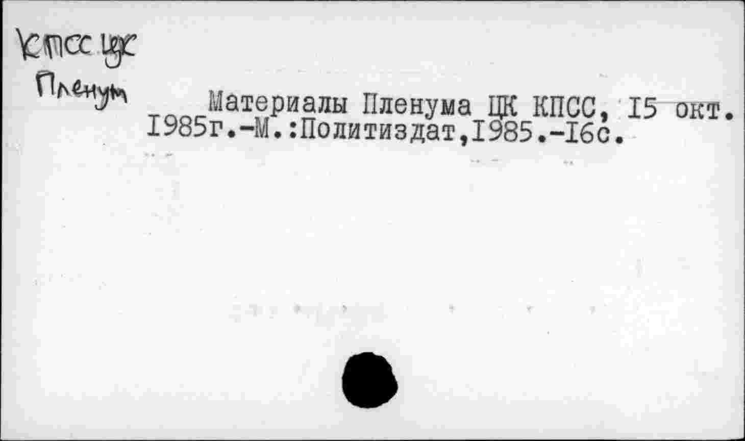 ﻿тООСМат^и£лы Пленума ЦК КПСС, 15 окт. I985г.-М.Политиздат,1985.-16с.